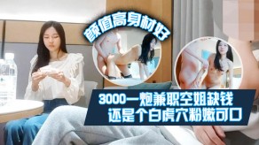 国产3000一炮兼职空姐缺钱偶尔才做颜值高身材好还是个白虎屄粉嫩可口视频