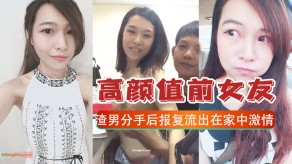 国产曝光高颜值前女朋友和渣男分手后报复流出在家中刺激做爱视频