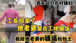 国产视频真实勾引农村骚妇工友回家了媳妇骚逼